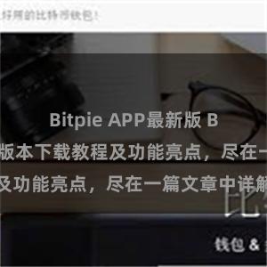 Bitpie APP最新版 Bitpie钱包最新版本下载教程及功能亮点，尽在一篇文章中详解