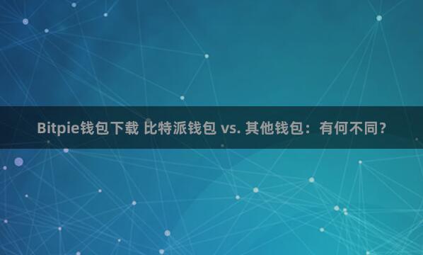 Bitpie钱包下载 比特派钱包 vs. 其他钱包：有何不同？